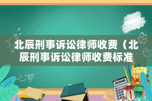 北辰刑事訴訟律師收費(fèi)（北辰刑事訴訟律師收費(fèi)標(biāo)準(zhǔn)表）