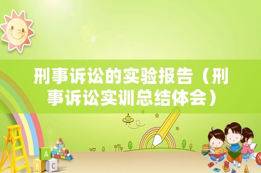 刑事訴訟的實驗報告（刑事訴訟實訓(xùn)總結(jié)體會）