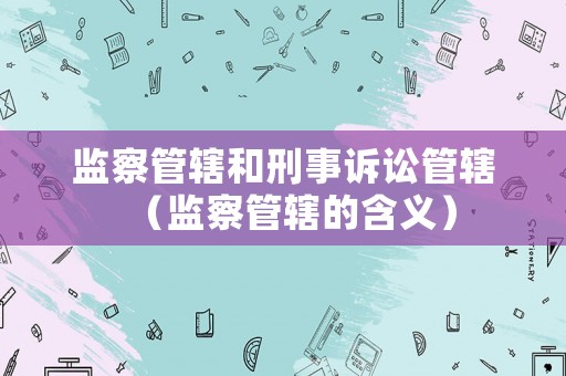 監察管轄和刑事訴訟管轄（監察管轄的含義）