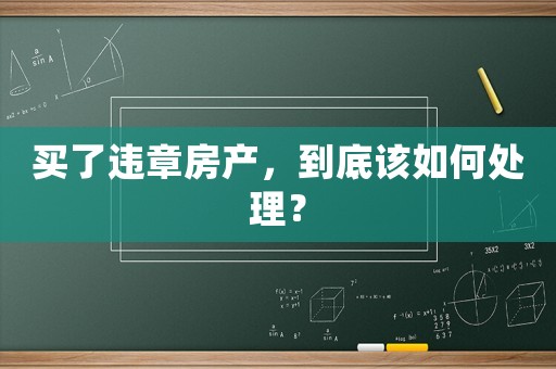 買了違章房產(chǎn)，到底該如何處理？