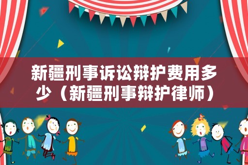 新疆刑事訴訟辯護費用多少（新疆刑事辯護律師）
