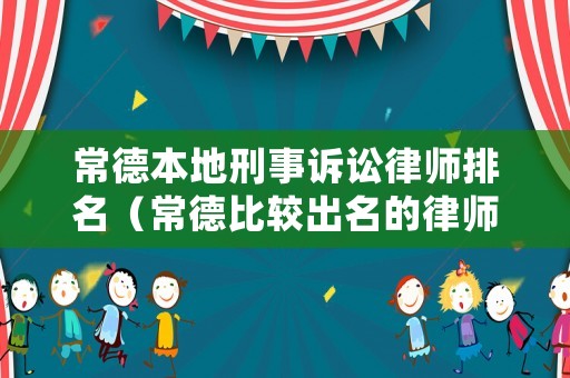 常德本地刑事訴訟律師排名（常德比較出名的律師）