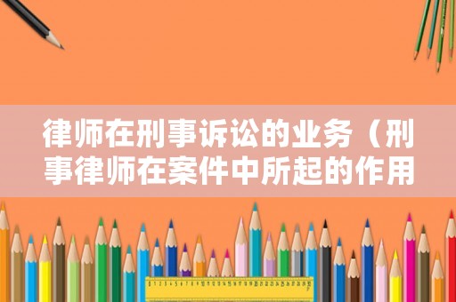 律師在刑事訴訟的業(yè)務(wù)（刑事律師在案件中所起的作用）