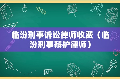 臨汾刑事訴訟律師收費（臨汾刑事辯護律師）