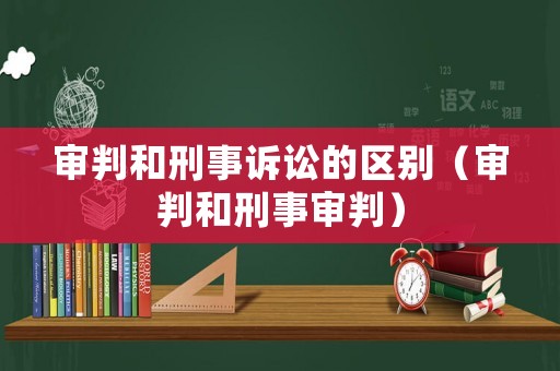 審判和刑事訴訟的區別（審判和刑事審判）
