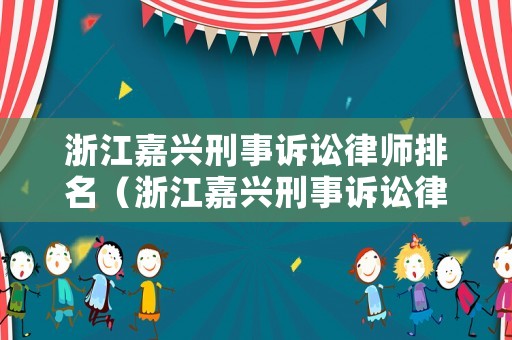 浙江嘉興刑事訴訟律師排名（浙江嘉興刑事訴訟律師排名第一是誰）