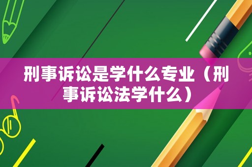 刑事訴訟是學什么專業（刑事訴訟法學什么）