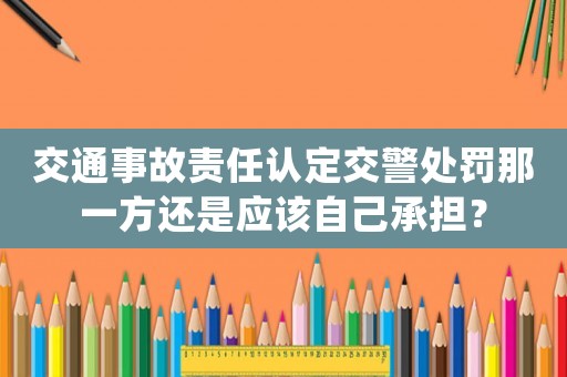 交通事故責任認定交警處罰那一方還是應該自己承擔？