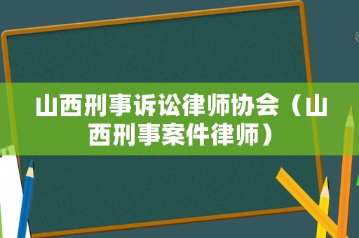 山西刑事訴訟律師協(xié)會（山西刑事案件律師）