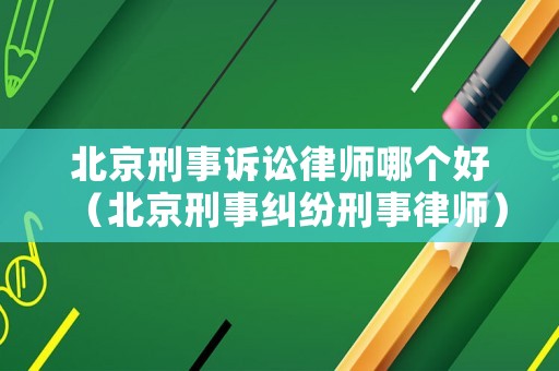 北京刑事訴訟律師哪個(gè)好（北京刑事糾紛刑事律師）