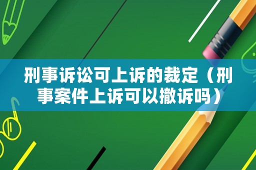 刑事訴訟可上訴的裁定（刑事案件上訴可以撤訴嗎）