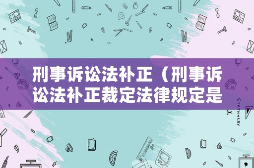 刑事訴訟法補正（刑事訴訟法補正裁定法律規(guī)定是什么）
