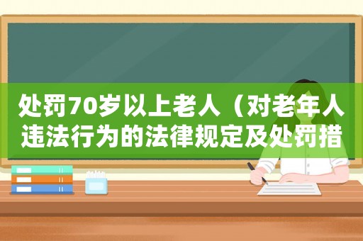 處罰70歲以上老人（對老年人違法行為的法律規(guī)定及處罰措施）