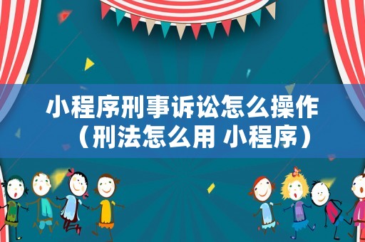 小程序刑事訴訟怎么操作（刑法怎么用 小程序）