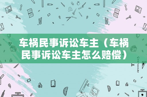 車禍民事訴訟車主（車禍民事訴訟車主怎么賠償）