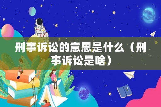 刑事訴訟的意思是什么（刑事訴訟是啥）