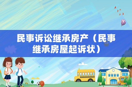 民事訴訟繼承房產（民事繼承房屋起訴狀）