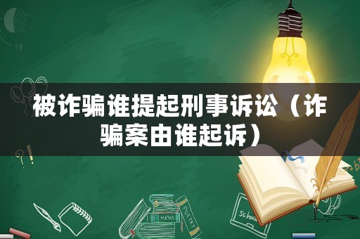 被詐騙誰提起刑事訴訟（詐騙案由誰起訴）