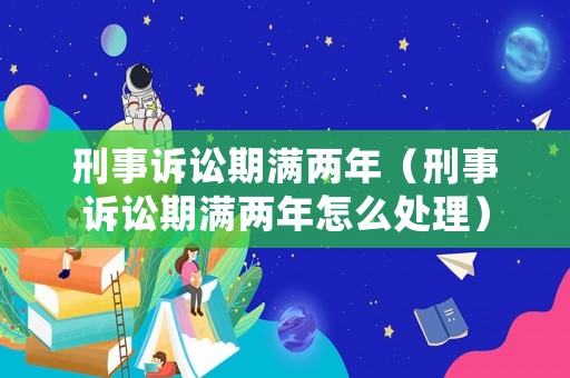 刑事訴訟期滿兩年（刑事訴訟期滿兩年怎么處理）