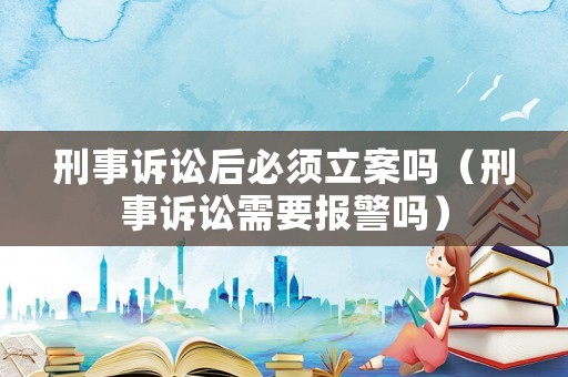 刑事訴訟后必須立案嗎（刑事訴訟需要報警嗎）