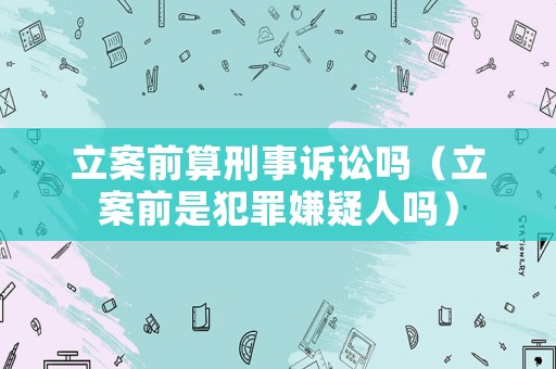 立案前算刑事訴訟嗎（立案前是犯罪嫌疑人嗎）