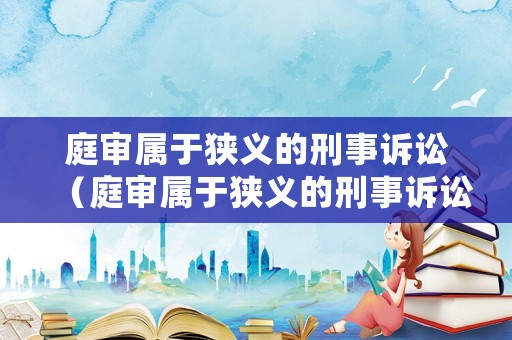 庭審屬于狹義的刑事訴訟（庭審屬于狹義的刑事訴訟法嗎）