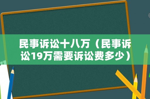 民事訴訟十八萬（民事訴訟19萬需要訴訟費多少）