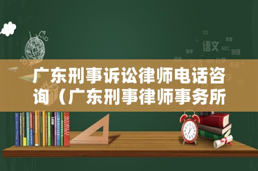廣東刑事訴訟律師電話咨詢（廣東刑事律師事務所）