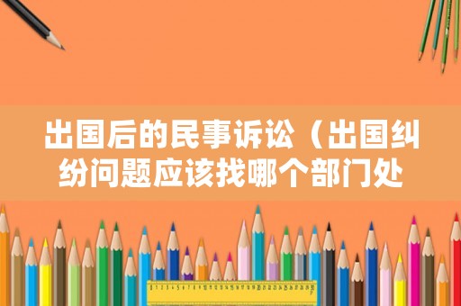 出國后的民事訴訟（出國糾紛問題應該找哪個部門處理）