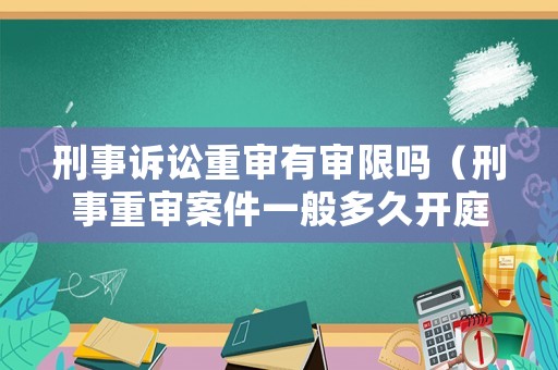 刑事訴訟重審有審限嗎（刑事重審案件一般多久開庭）