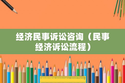 經濟民事訴訟咨詢（民事經濟訴訟流程）