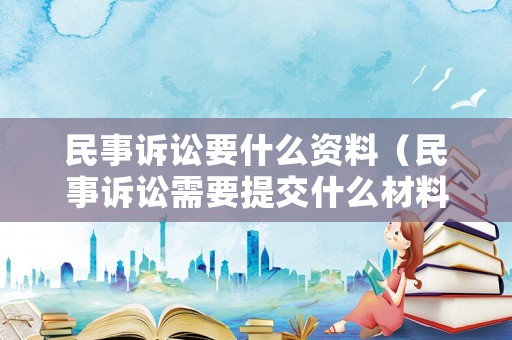 民事訴訟要什么資料（民事訴訟需要提交什么材料）