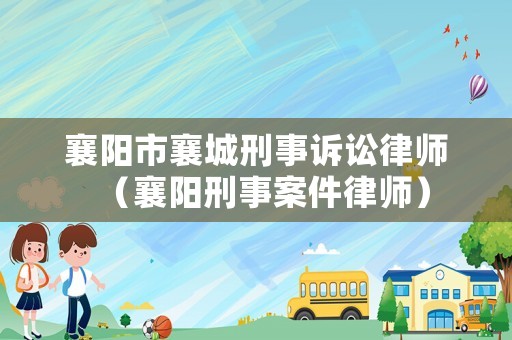 襄陽市襄城刑事訴訟律師（襄陽刑事案件律師）