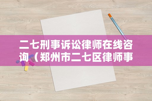 二七刑事訴訟律師在線咨詢（鄭州市二七區律師事務所簡介）