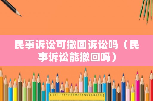 民事訴訟可撤回訴訟嗎（民事訴訟能撤回嗎）