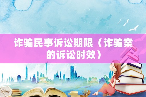 詐騙民事訴訟期限（詐騙案的訴訟時效）