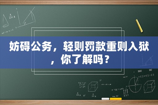 妨礙公務，輕則罰款重則入獄，你了解嗎？