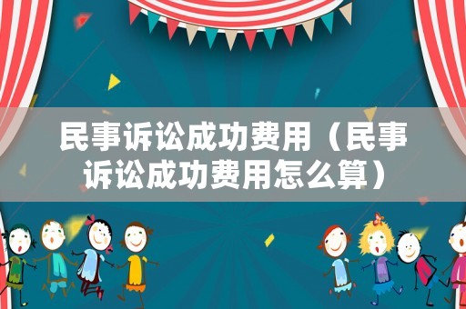 民事訴訟成功費用（民事訴訟成功費用怎么算）