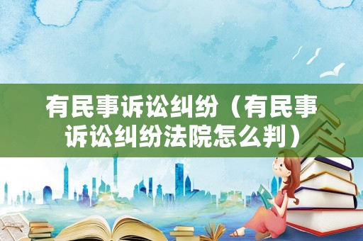 有民事訴訟糾紛（有民事訴訟糾紛法院怎么判）