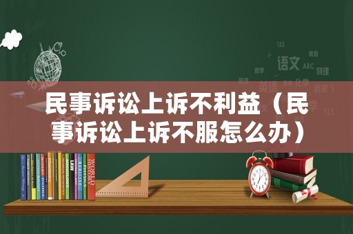民事訴訟上訴不利益（民事訴訟上訴不服怎么辦）