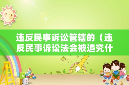 違反民事訴訟管轄的（違反民事訴訟法會(huì)被追究什么責(zé)任）