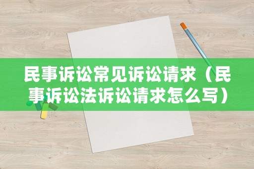 民事訴訟常見訴訟請求（民事訴訟法訴訟請求怎么寫）