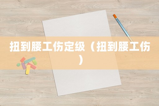 扭到腰工傷定級(jí)（扭到腰工傷）