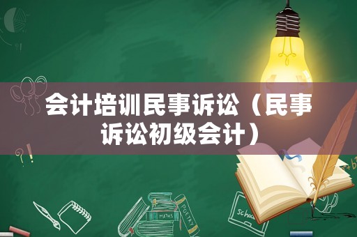 會(huì)計(jì)培訓(xùn)民事訴訟（民事訴訟初級會(huì)計(jì)）