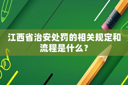 江西省治安處罰的相關規定和流程是什么？