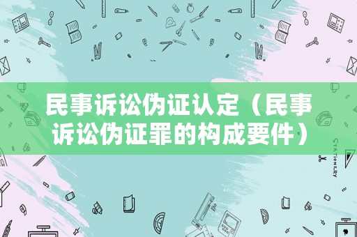 民事訴訟偽證認(rèn)定（民事訴訟偽證罪的構(gòu)成要件）