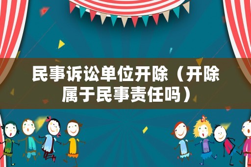 民事訴訟單位開(kāi)除（開(kāi)除屬于民事責(zé)任嗎）