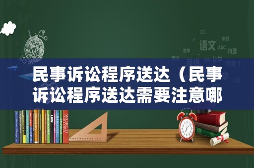 民事訴訟程序送達（民事訴訟程序送達需要注意哪些問題）