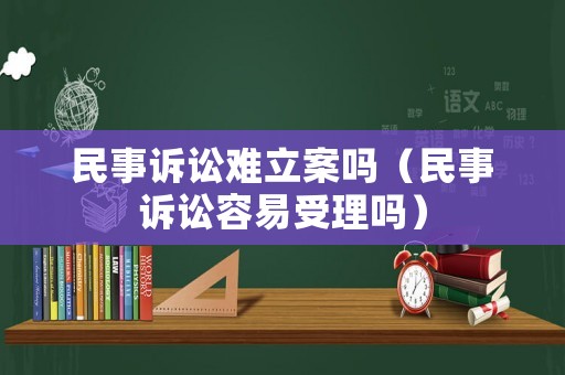 民事訴訟難立案嗎（民事訴訟容易受理嗎）