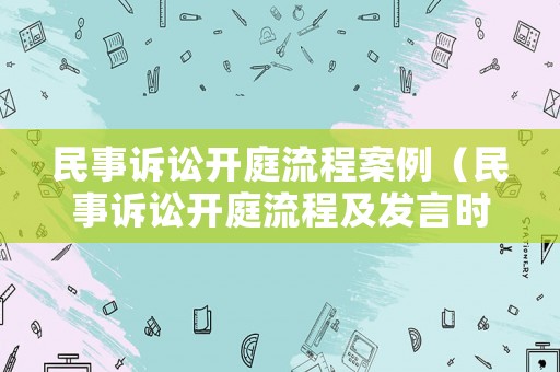 民事訴訟開庭流程案例（民事訴訟開庭流程及發言時間）